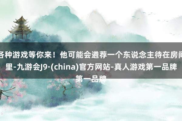 各种游戏等你来！他可能会遴荐一个东说念主待在房间里-九游会J9·(china)官方网站-真人游戏第一品牌