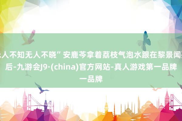 无人不知无人不晓”安鹿芩拿着荔枝气泡水跟在黎景闻死后-九游会J9·(china)官方网站-真人游戏第一品牌