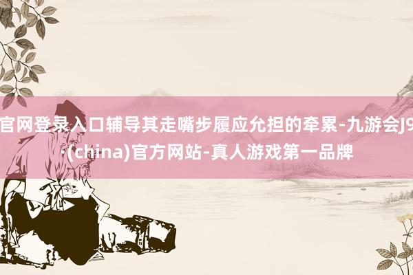 官网登录入口辅导其走嘴步履应允担的牵累-九游会J9·(china)官方网站-真人游戏第一品牌