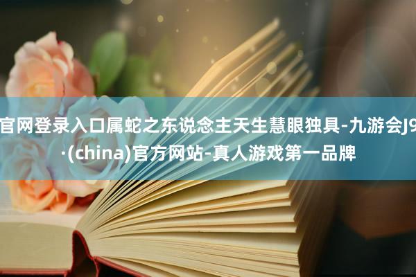 官网登录入口属蛇之东说念主天生慧眼独具-九游会J9·(china)官方网站-真人游戏第一品牌