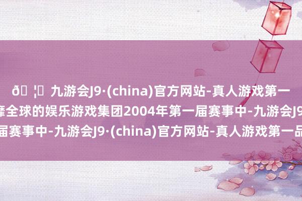 🦄九游会J9·(china)官方网站-真人游戏第一品牌【登录入口】风靡全球的娱乐游戏集团2004年第一届赛事中-九游会J9·(china)官方网站-真人游戏第一品牌