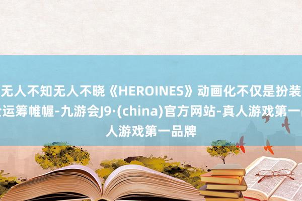 无人不知无人不晓《HEROINES》动画化不仅是扮装补全运筹帷幄-九游会J9·(china)官方网站-真人游戏第一品牌