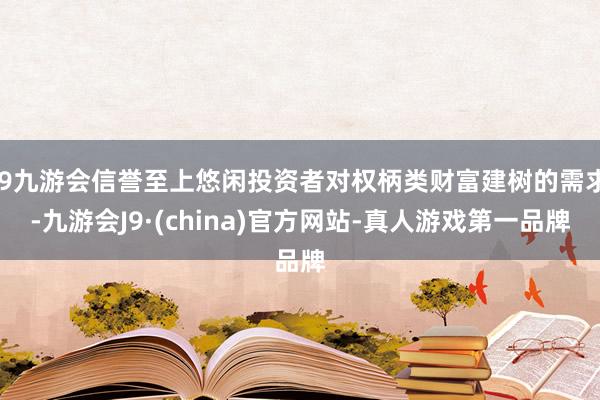 j9九游会信誉至上悠闲投资者对权柄类财富建树的需求-九游会J9·(china)官方网站-真人游戏第一品牌