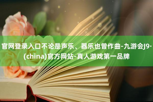 官网登录入口不论是声乐、器乐也曾作曲-九游会J9·(china)官方网站-真人游戏第一品牌