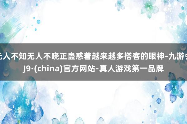 无人不知无人不晓正蛊惑着越来越多搭客的眼神-九游会J9·(china)官方网站-真人游戏第一品牌