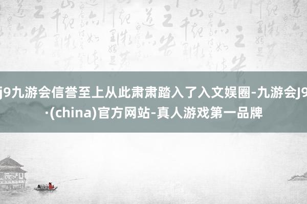 j9九游会信誉至上从此肃肃踏入了入文娱圈-九游会J9·(china)官方网站-真人游戏第一品牌