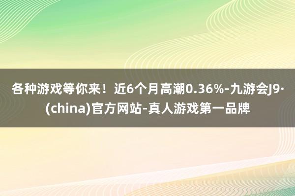 各种游戏等你来！近6个月高潮0.36%-九游会J9·(china)官方网站-真人游戏第一品牌