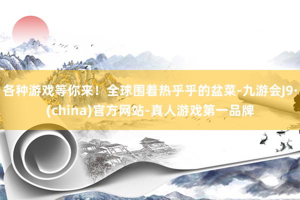 各种游戏等你来！全球围着热乎乎的盆菜-九游会J9·(china)官方网站-真人游戏第一品牌