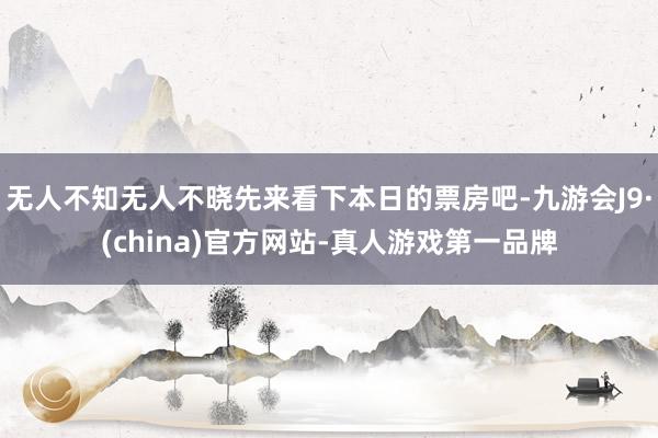 无人不知无人不晓先来看下本日的票房吧-九游会J9·(china)官方网站-真人游戏第一品牌