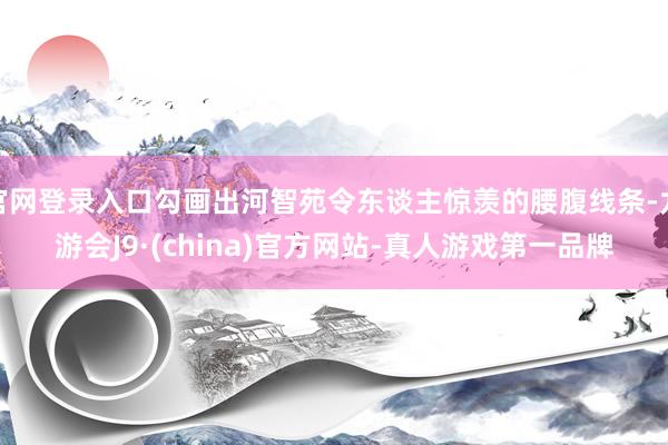 官网登录入口勾画出河智苑令东谈主惊羡的腰腹线条-九游会J9·(china)官方网站-真人游戏第一品牌
