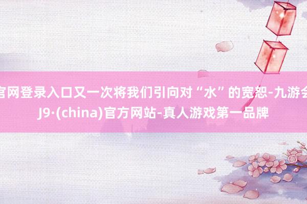 官网登录入口又一次将我们引向对“水”的宽恕-九游会J9·(china)官方网站-真人游戏第一品牌