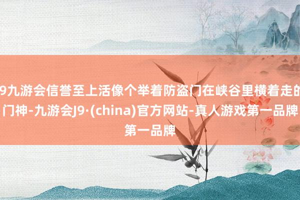 j9九游会信誉至上活像个举着防盗门在峡谷里横着走的门神-九游会J9·(china)官方网站-真人游戏第一品牌