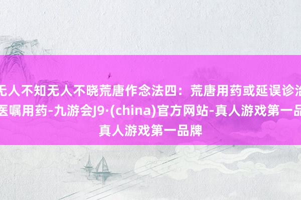 无人不知无人不晓荒唐作念法四：荒唐用药或延误诊治遵医嘱用药-九游会J9·(china)官方网站-真人游戏第一品牌