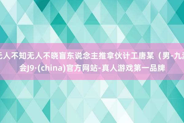 无人不知无人不晓盲东说念主推拿伙计工唐某（男-九游会J9·(china)官方网站-真人游戏第一品牌