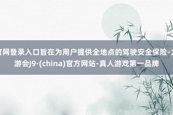 官网登录入口旨在为用户提供全地点的驾驶安全保险-九游会J9·(china)官方网站-真人游戏第一品牌