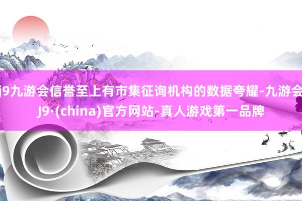 j9九游会信誉至上有市集征询机构的数据夸耀-九游会J9·(china)官方网站-真人游戏第一品牌