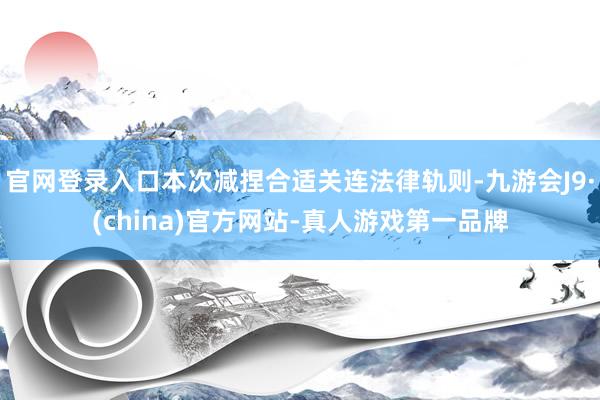 官网登录入口本次减捏合适关连法律轨则-九游会J9·(china)官方网站-真人游戏第一品牌