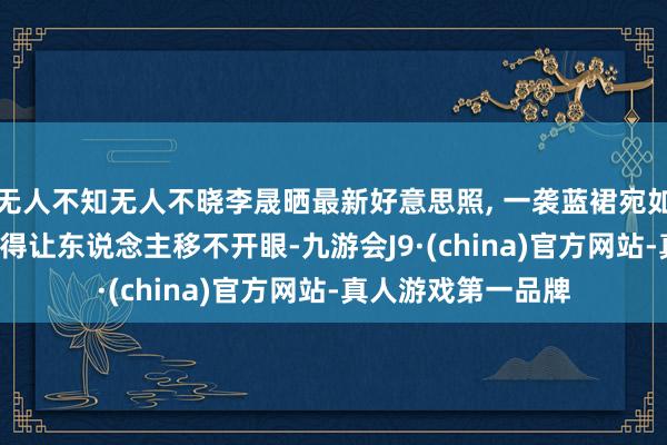 无人不知无人不晓李晟晒最新好意思照, 一袭蓝裙宛如少女下凡, 好意思得让东说念主移不开眼-九游会J9·(china)官方网站-真人游戏第一品牌