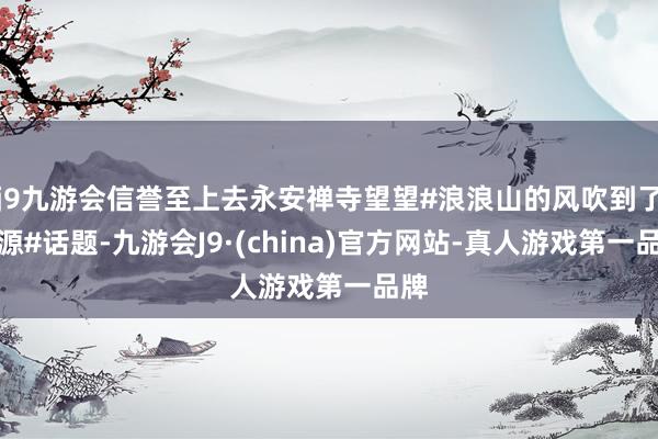 j9九游会信誉至上去永安禅寺望望#浪浪山的风吹到了浑源#话题-九游会J9·(china)官方网站-真人游戏第一品牌