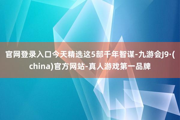 官网登录入口今天精选这5部千年智谋-九游会J9·(china)官方网站-真人游戏第一品牌