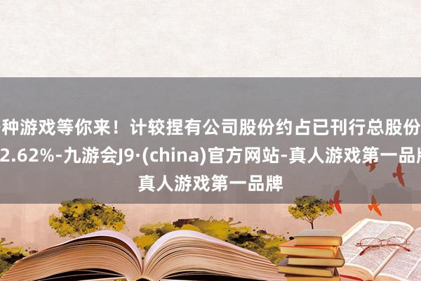 各种游戏等你来！计较捏有公司股份约占已刊行总股份的82.62%-九游会J9·(china)官方网站-真人游戏第一品牌