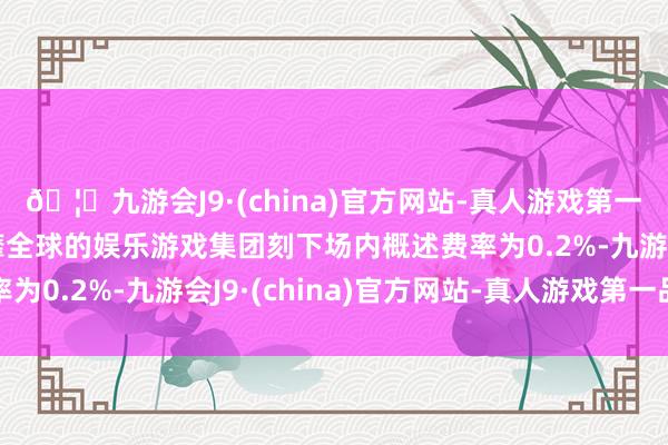 🦄九游会J9·(china)官方网站-真人游戏第一品牌【登录入口】风靡全球的娱乐游戏集团刻下场内概述费率为0.2%-九游会J9·(china)官方网站-真人游戏第一品牌