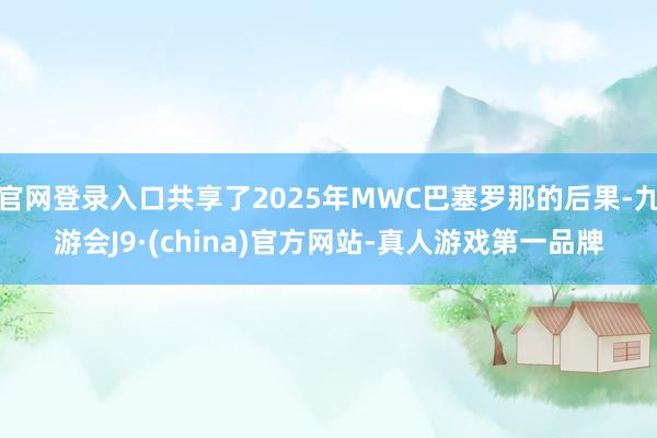 官网登录入口共享了2025年MWC巴塞罗那的后果-九游会J9·(china)官方网站-真人游戏第一品牌