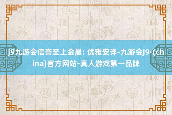 j9九游会信誉至上金晨: 优雅安详-九游会J9·(china)官方网站-真人游戏第一品牌