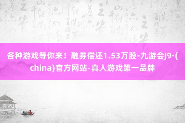 各种游戏等你来！融券偿还1.53万股-九游会J9·(china)官方网站-真人游戏第一品牌