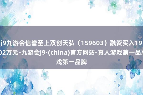 j9九游会信誉至上双创天弘（159603）融资买入19.02万元-九游会J9·(china)官方网站-真人游戏第一品牌