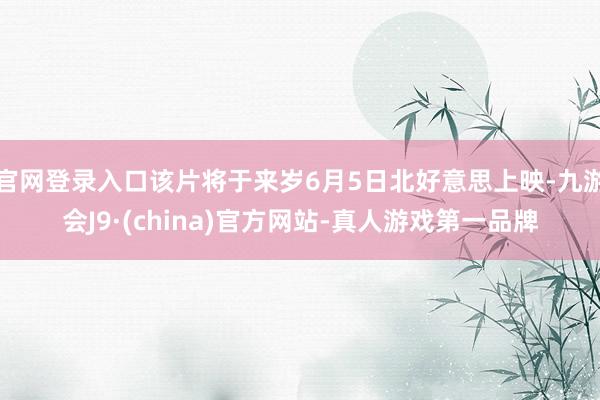 官网登录入口该片将于来岁6月5日北好意思上映-九游会J9·(china)官方网站-真人游戏第一品牌