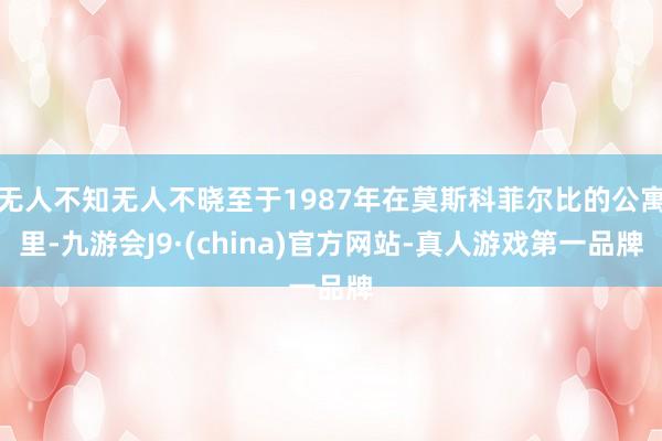 无人不知无人不晓至于1987年在莫斯科菲尔比的公寓里-九游会J9·(china)官方网站-真人游戏第一品牌