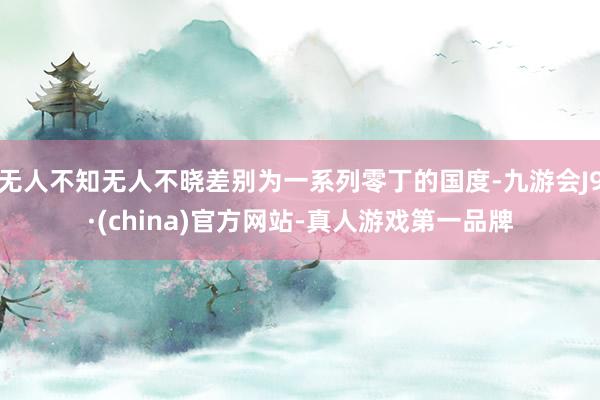 无人不知无人不晓差别为一系列零丁的国度-九游会J9·(china)官方网站-真人游戏第一品牌