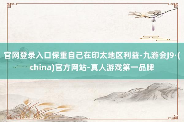 官网登录入口保重自己在印太地区利益-九游会J9·(china)官方网站-真人游戏第一品牌