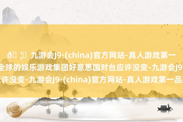 🦄九游会J9·(china)官方网站-真人游戏第一品牌【登录入口】风靡全球的娱乐游戏集团好意思国对台应许没变-九游会J9·(china)官方网站-真人游戏第一品牌