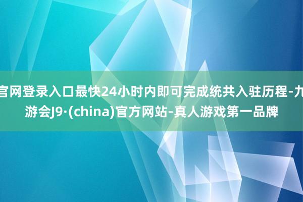 官网登录入口最快24小时内即可完成统共入驻历程-九游会J9·(china)官方网站-真人游戏第一品牌