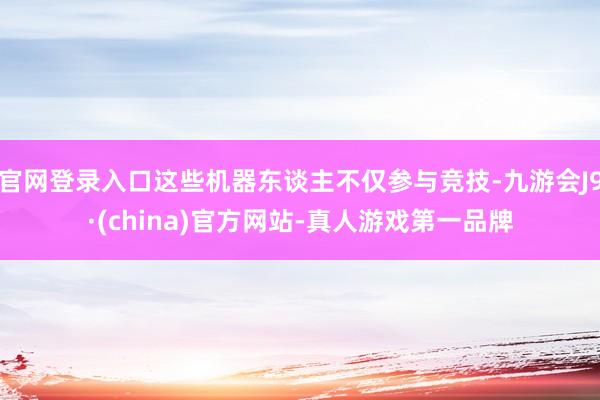 官网登录入口这些机器东谈主不仅参与竞技-九游会J9·(china)官方网站-真人游戏第一品牌
