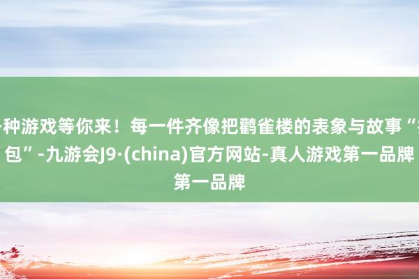 各种游戏等你来！每一件齐像把鹳雀楼的表象与故事“打包”-九游会J9·(china)官方网站-真人游戏第一品牌
