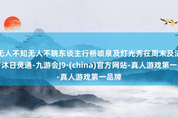 无人不知无人不晓东谈主行桥喷泉及灯光秀在周末及法定节沐日灵通-九游会J9·(china)官方网站-真人游戏第一品牌