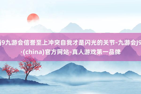 j9九游会信誉至上冲突自我才是闪光的关节-九游会J9·(china)官方网站-真人游戏第一品牌