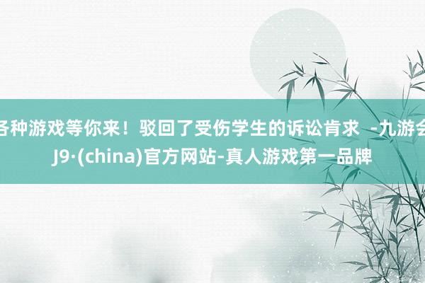 各种游戏等你来！驳回了受伤学生的诉讼肯求  -九游会J9·(china)官方网站-真人游戏第一品牌
