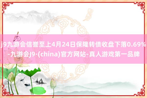 j9九游会信誉至上4月24日保隆转债收盘下落0.69%-九游会J9·(china)官方网站-真人游戏第一品牌