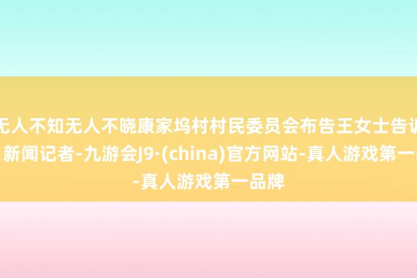 无人不知无人不晓康家坞村村民委员会布告王女士告诉极目新闻记者-九游会J9·(china)官方网站-真人游戏第一品牌