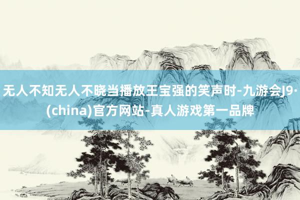 无人不知无人不晓当播放王宝强的笑声时-九游会J9·(china)官方网站-真人游戏第一品牌