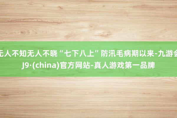 无人不知无人不晓“七下八上”防汛毛病期以来-九游会J9·(china)官方网站-真人游戏第一品牌