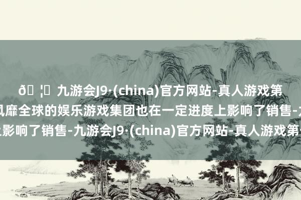 🦄九游会J9·(china)官方网站-真人游戏第一品牌【登录入口】风靡全球的娱乐游戏集团也在一定进度上影响了销售-九游会J9·(china)官方网站-真人游戏第一品牌