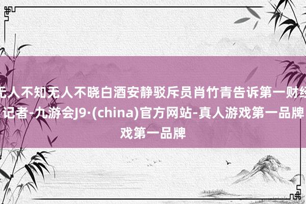 无人不知无人不晓白酒安静驳斥员肖竹青告诉第一财经记者-九游会J9·(china)官方网站-真人游戏第一品牌