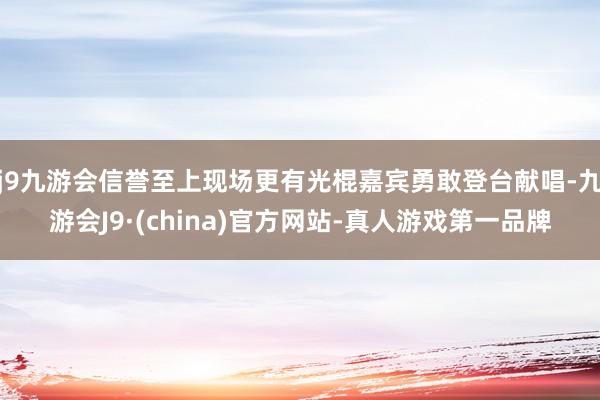 j9九游会信誉至上现场更有光棍嘉宾勇敢登台献唱-九游会J9·(china)官方网站-真人游戏第一品牌
