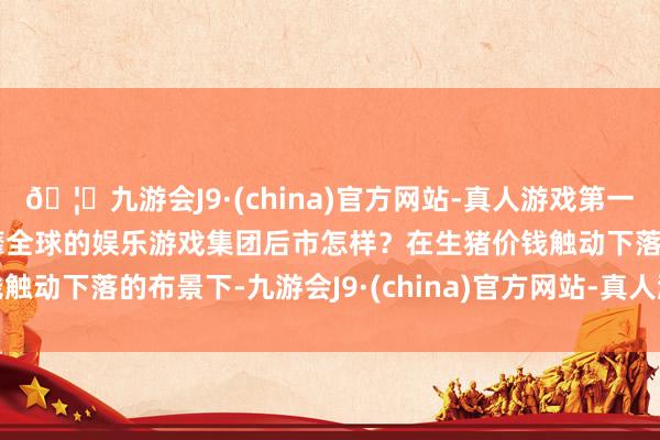 🦄九游会J9·(china)官方网站-真人游戏第一品牌【登录入口】风靡全球的娱乐游戏集团　　后市怎样？　　在生猪价钱触动下落的布景下-九游会J9·(china)官方网站-真人游戏第一品牌