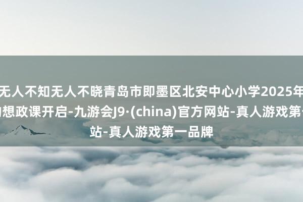 无人不知无人不晓青岛市即墨区北安中心小学2025年行走的想政课开启-九游会J9·(china)官方网站-真人游戏第一品牌